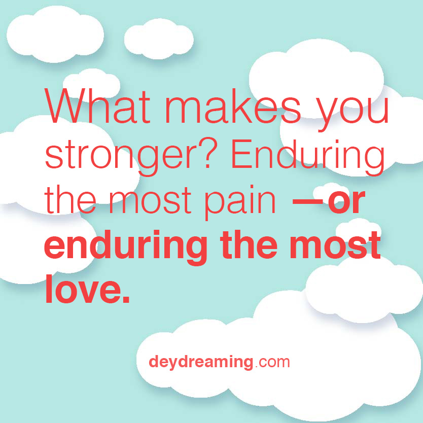 What makes you stronger Enduring the most pain or enduring the most love