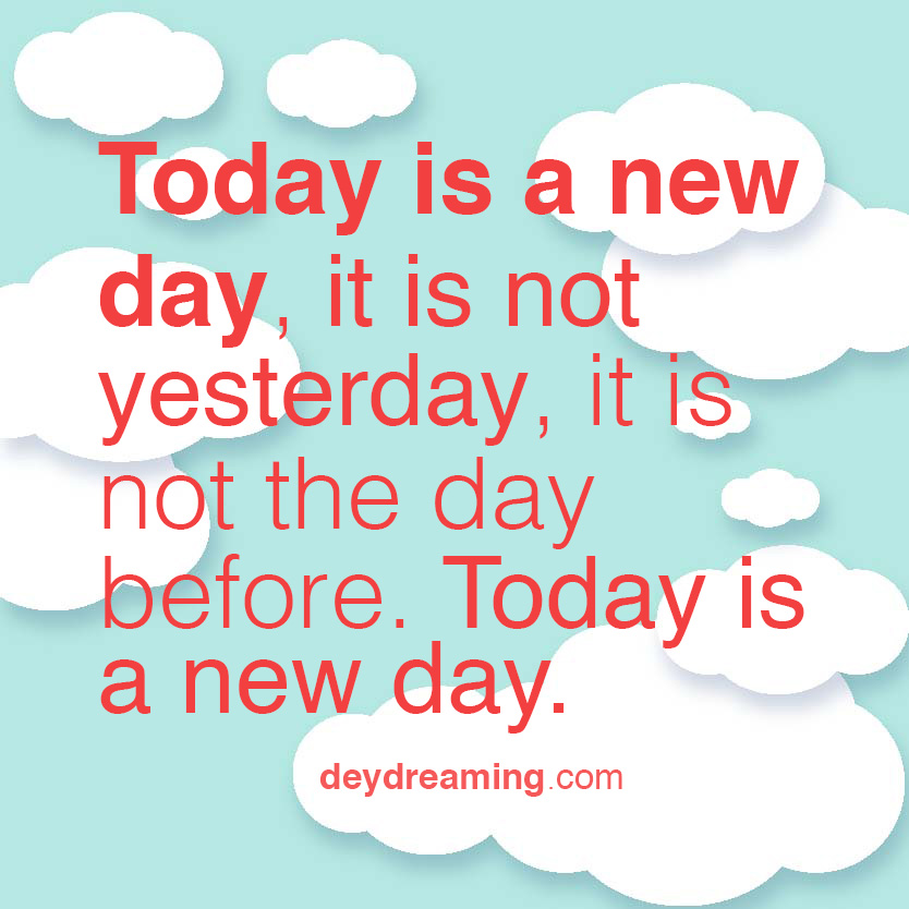 Today is a new day it is not yesterday it is not the day before Today is a new day