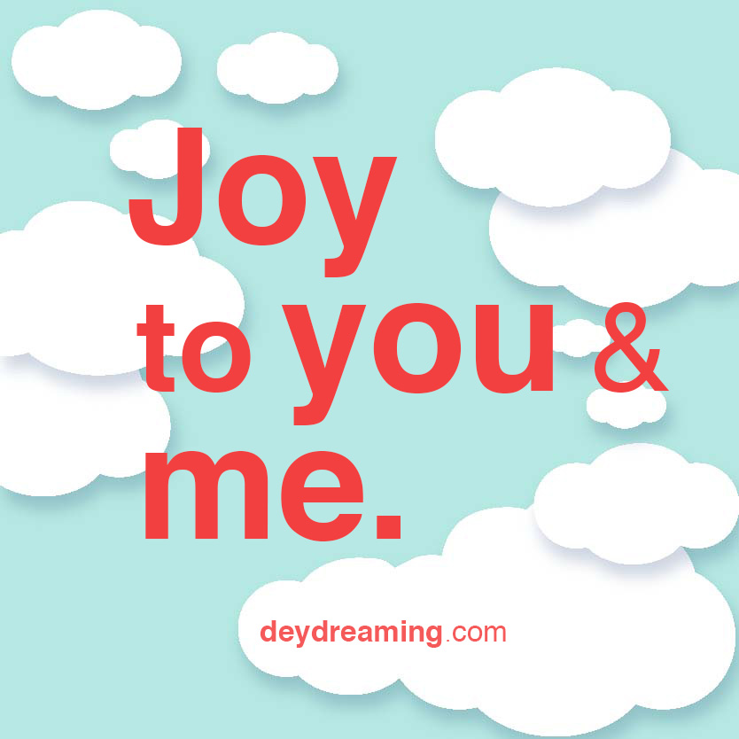 JOY TO YOU AND ME. Special picture from—and for— the Soul. Inspirational image for motivation, enjoy Self-Development. Remember to subscribe and realign your priorities with daily mindful CloudThoughts - cloud thoughts - from dey dreaming daydreaming - uplifting. inspirational, and motivational deydreaming blog - with a hint of meditation.